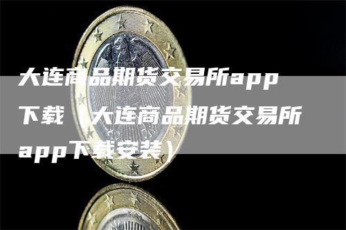 大连商品期货交易所app下载（大连商品期货交易所app下载安装）