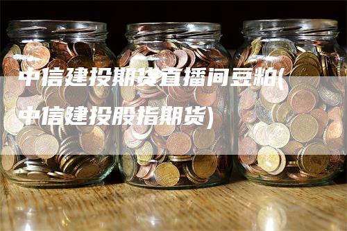 中信建投期货直播间豆粕(中信建投股指期货)