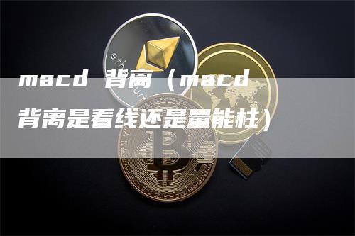 macd 背离（macd背离是看线还是量能柱）