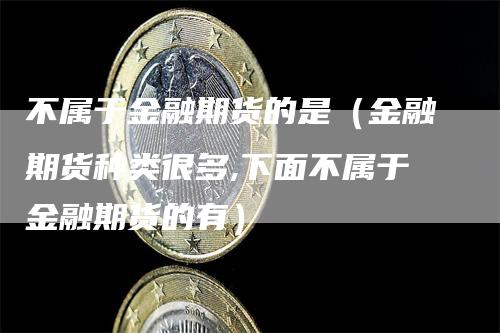 不属于金融期货的是（金融期货种类很多,下面不属于金融期货的有）