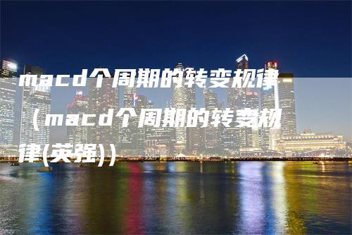 macd个周期的转变规律（macd个周期的转变规律(英强)）