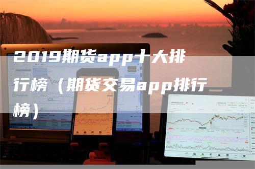 2019期货app十大排行榜（期货交易app排行榜）